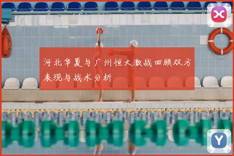 河北华夏与广州恒大激战回顾双方表现与战术分析
