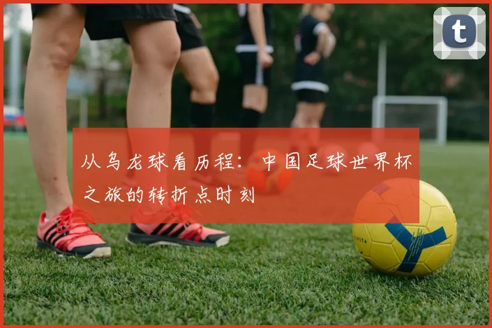 从乌龙球看历程：中国足球世界杯之旅的转折点时刻