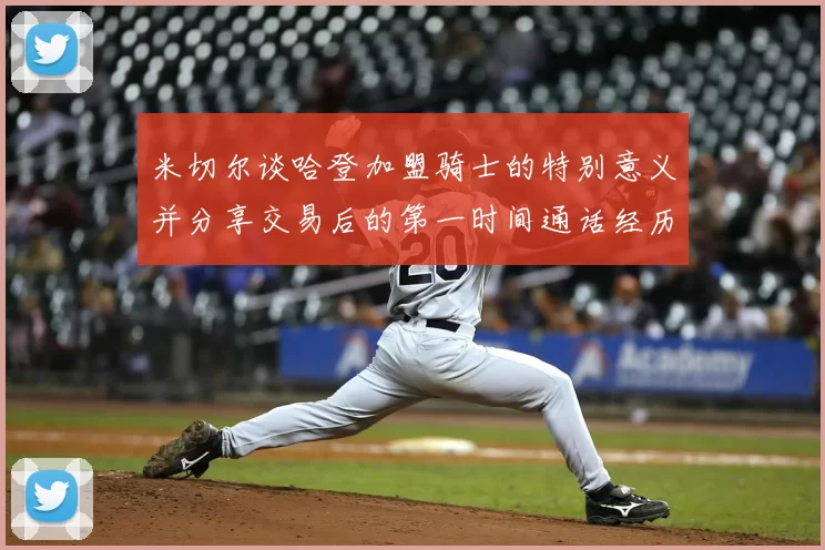 米切尔谈哈登加盟骑士的特别意义并分享交易后的第一时间通话经历