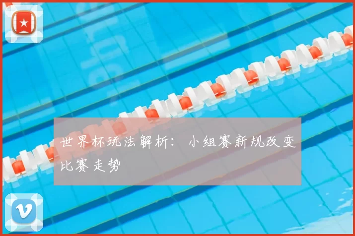 世界杯玩法解析:小组赛新规改变比赛走势