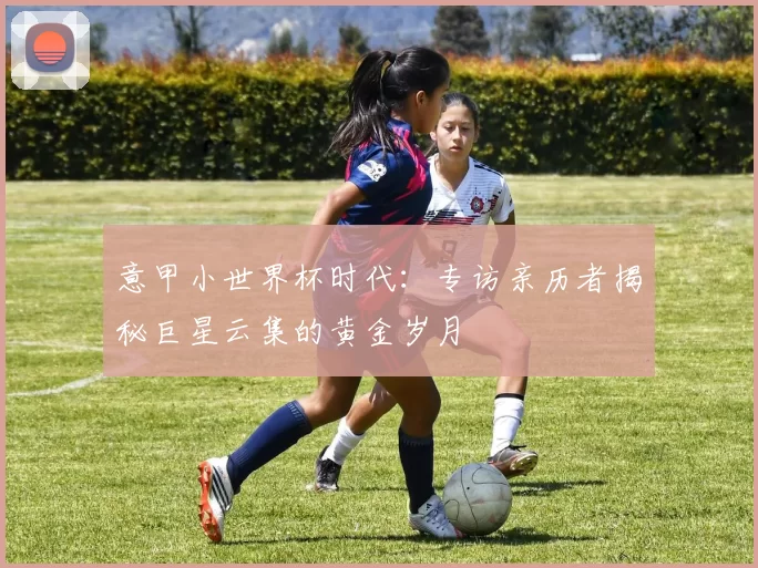 意甲小世界杯时代：专访亲历者揭秘巨星云集的黄金岁月