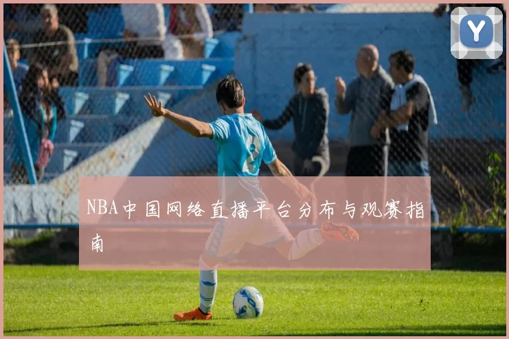 NBA中国网络直播平台分布与观赛指南