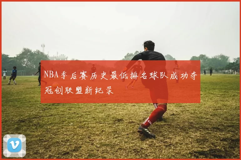 NBA季后赛历史最低排名球队成功夺冠创联盟新纪录