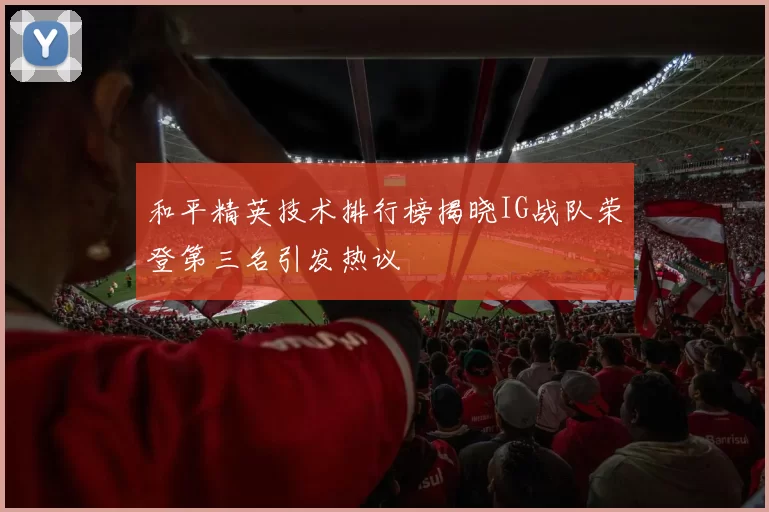 和平精英技术排行榜揭晓IG战队荣登第三名引发热议