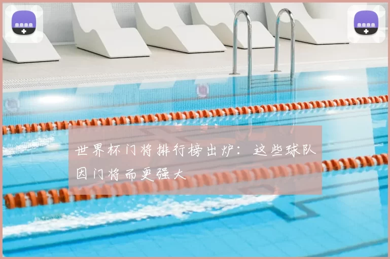 世界杯门将排行榜出炉:这些球队因门将而更强大