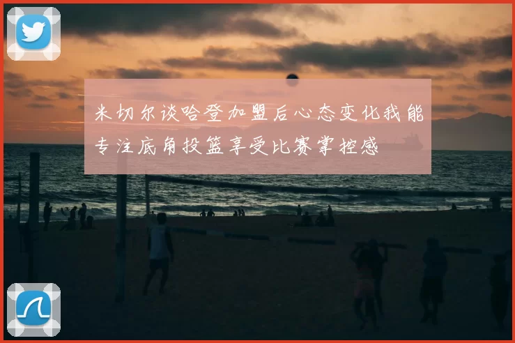 米切尔谈哈登加盟后心态变化我能专注底角投篮享受比赛掌控感
