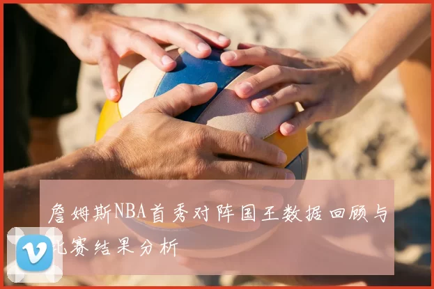 詹姆斯NBA首秀对阵国王数据回顾与比赛结果分析