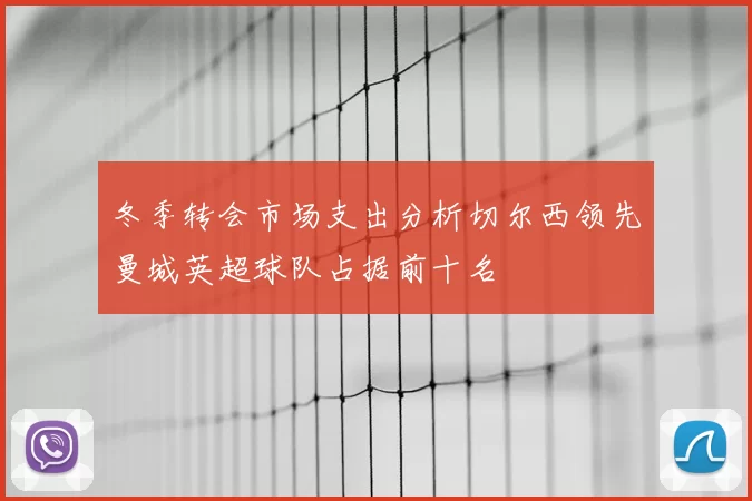 冬季转会市场支出分析切尔西领先曼城英超球队占据前十名