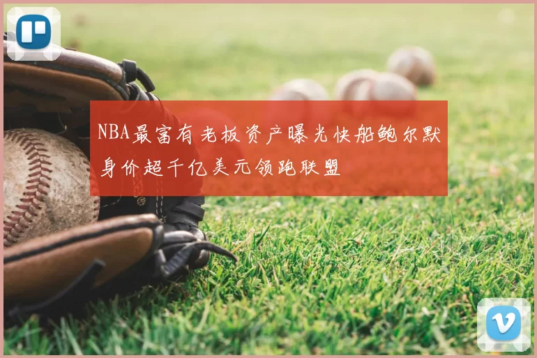 NBA最富有老板资产曝光快船鲍尔默身价超千亿美元领跑联盟