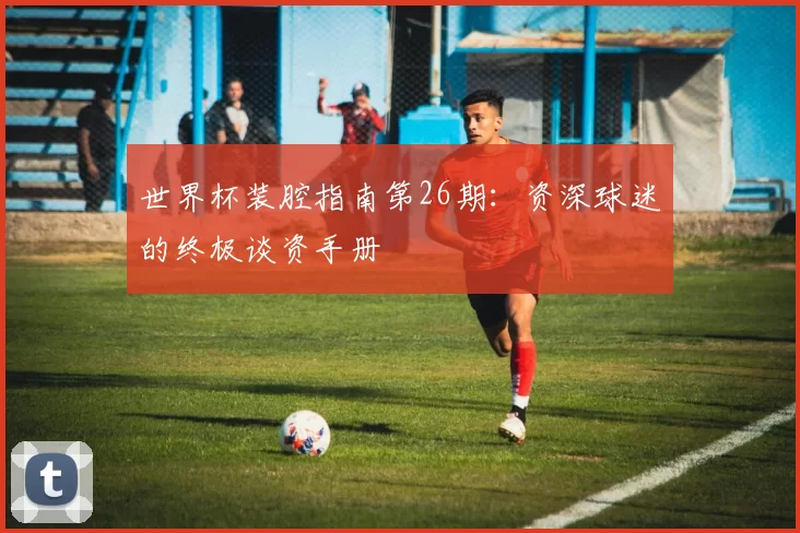 世界杯装腔指南第26期：资深球迷的终极谈资手册