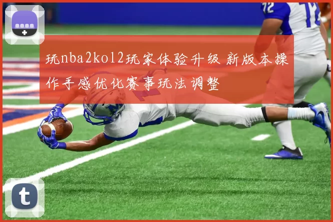 玩nba2kol2玩家体验升级 新版本操作手感优化赛事玩法调整