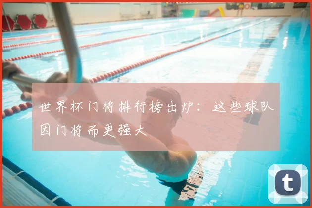 世界杯门将排行榜出炉:这些球队因门将而更强大