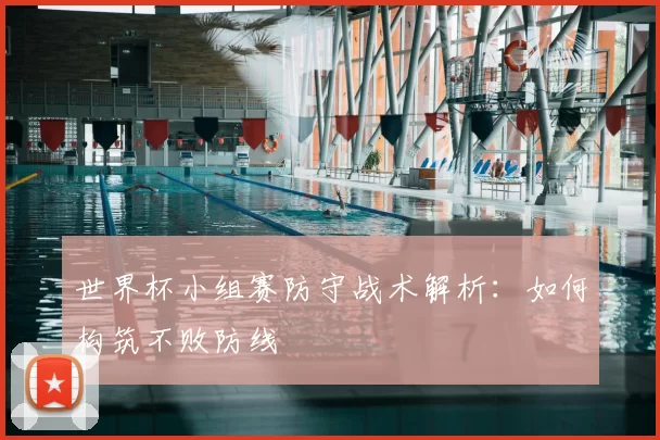 世界杯小组赛防守战术解析：如何构筑不败防线