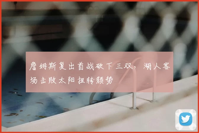詹姆斯复出首战砍下三双，湖人客场击败太阳扭转颓势