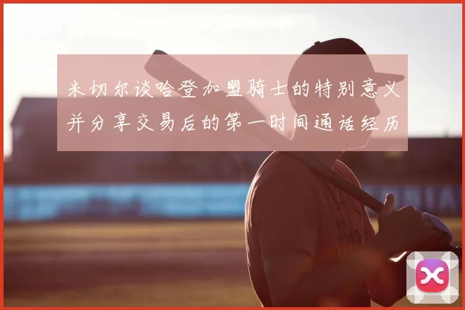 米切尔谈哈登加盟骑士的特别意义并分享交易后的第一时间通话经历