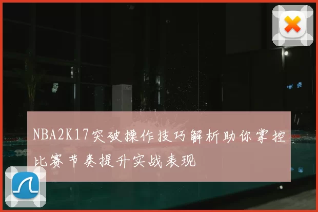NBA2K17突破操作技巧解析助你掌控比赛节奏提升实战表现