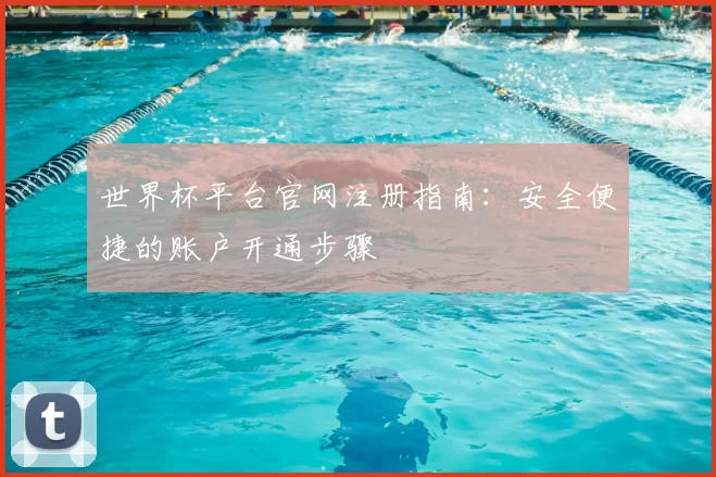 世界杯平台官网注册指南:安全便捷的账户开通步骤