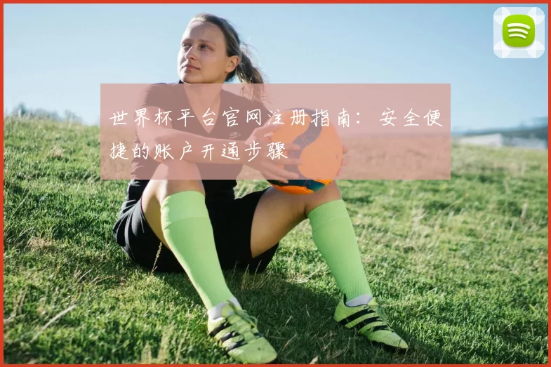 世界杯平台官网注册指南：安全便捷的账户开通步骤