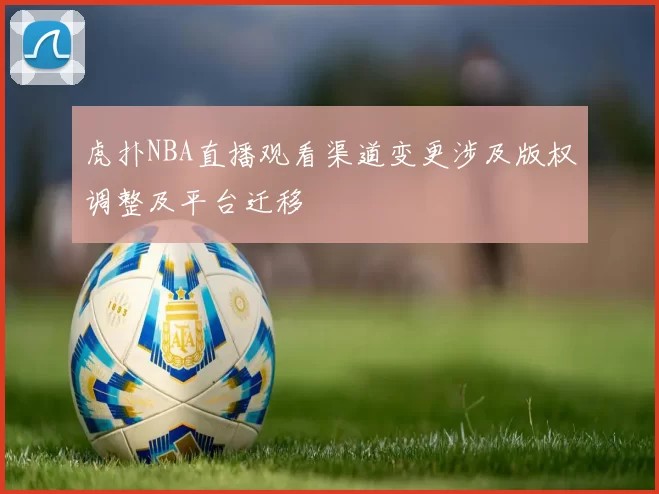 虎扑NBA直播观看渠道变更涉及版权调整及平台迁移