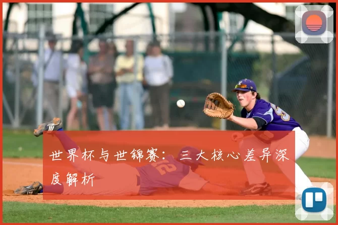 世界杯与世锦赛：三大核心差异深度解析