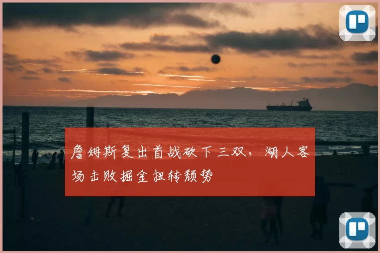 詹姆斯复出首战砍下三双，湖人客场击败掘金扭转颓势