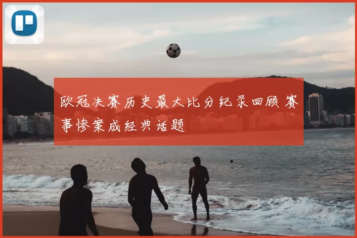 欧冠决赛历史最大比分纪录回顾 赛事惨案成经典话题