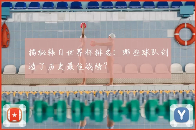 揭秘韩日世界杯排名:哪些球队创造了历史最佳战绩?
