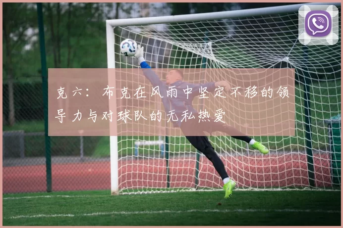 克六:布克在风雨中坚定不移的领导力与对球队的无私热爱
