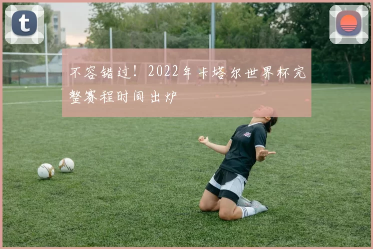 不容错过!2022年卡塔尔世界杯完整赛程时间出炉