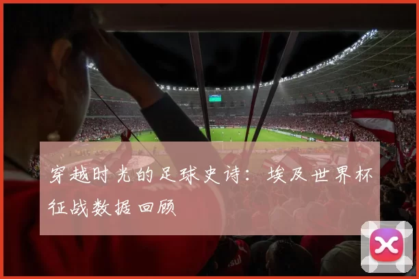 穿越时光的足球史诗:埃及世界杯征战数据回顾