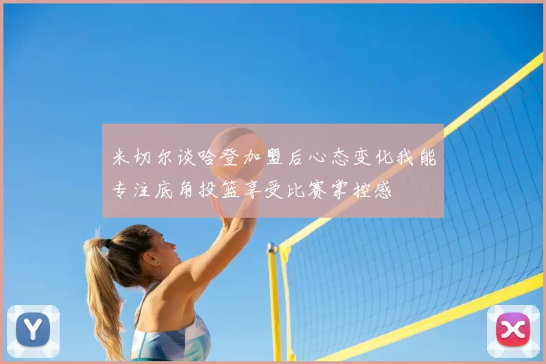 米切尔谈哈登加盟后心态变化我能专注底角投篮享受比赛掌控感