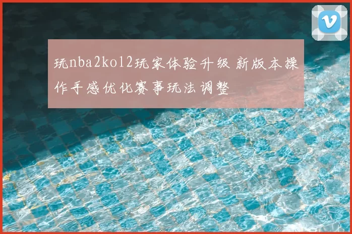 玩nba2kol2玩家体验升级 新版本操作手感优化赛事玩法调整
