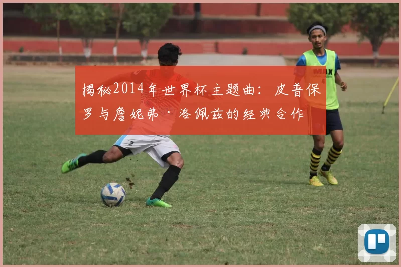 揭秘2014年世界杯主题曲：皮普保罗与詹妮弗·洛佩兹的经典合作