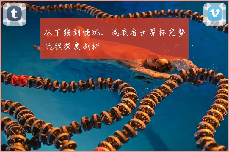 从下载到畅玩:流浪者世界杯完整流程深度剖析