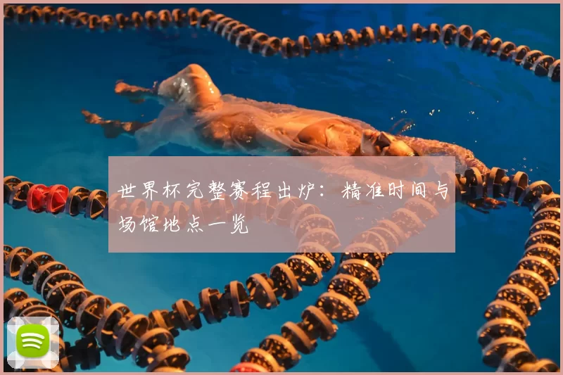 世界杯完整赛程出炉：精准时间与场馆地点一览