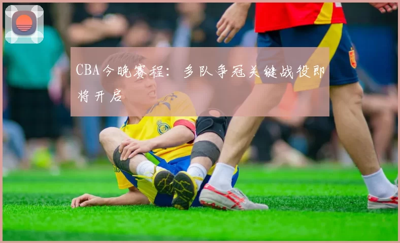 CBA今晚赛程:多队争冠关键战役即将开启