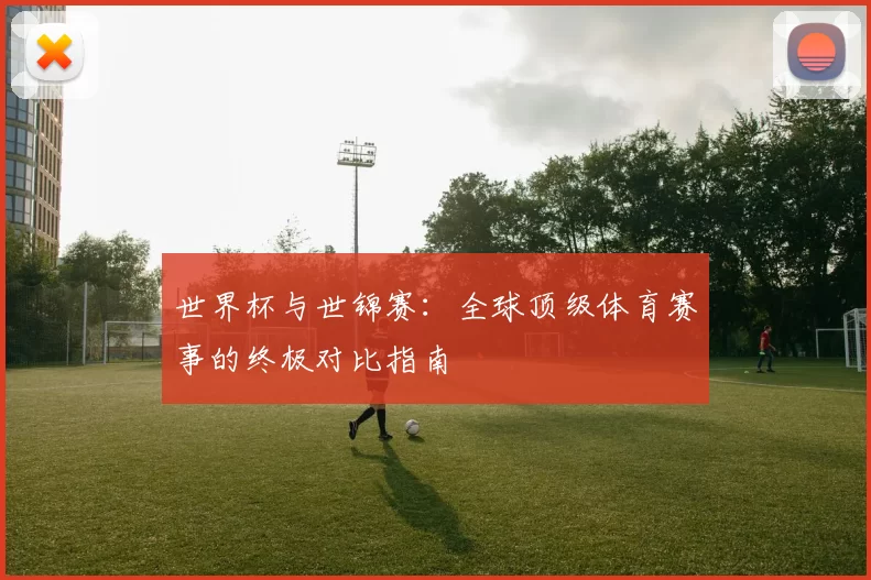 世界杯与世锦赛:全球顶级体育赛事的终极对比指南