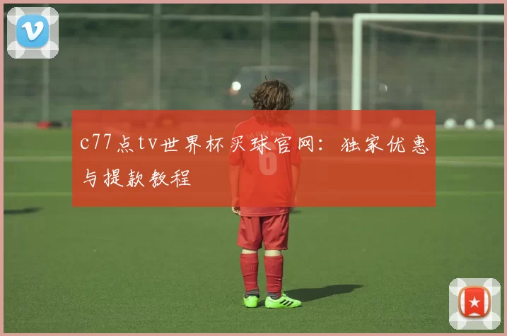 c77点tv世界杯买球官网:独家优惠与提款教程