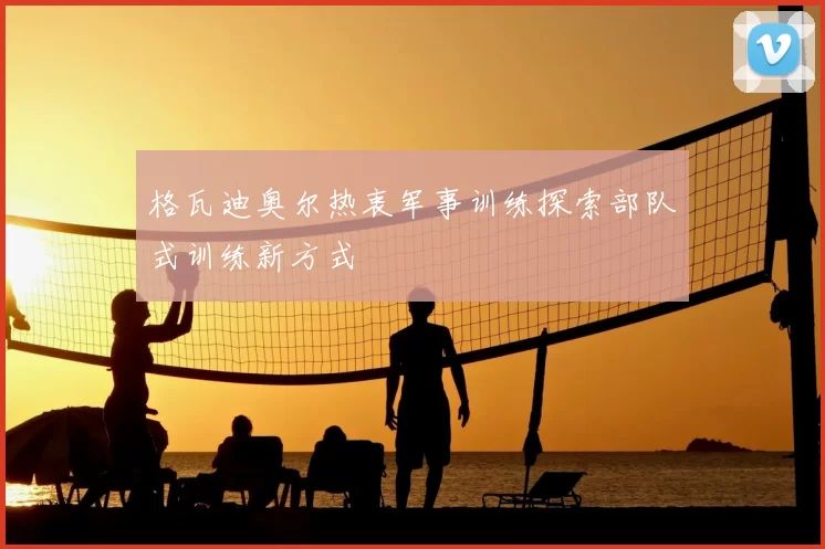 格瓦迪奥尔热衷军事训练探索部队式训练新方式