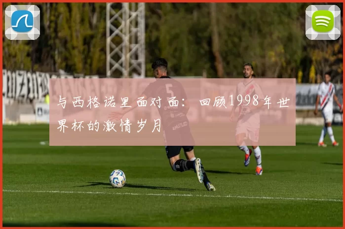 与西格诺里面对面：回顾1998年世界杯的激情岁月