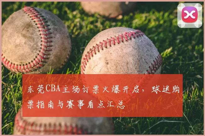 东莞CBA主场订票火爆开启，球迷购票指南与赛事看点汇总