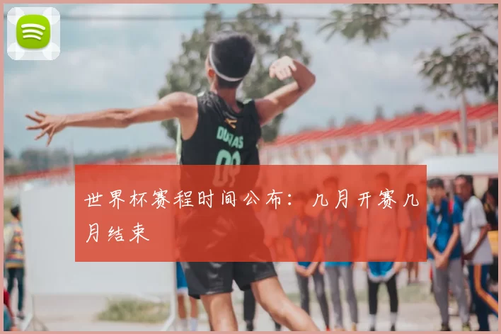 世界杯赛程时间公布：几月开赛几月结束