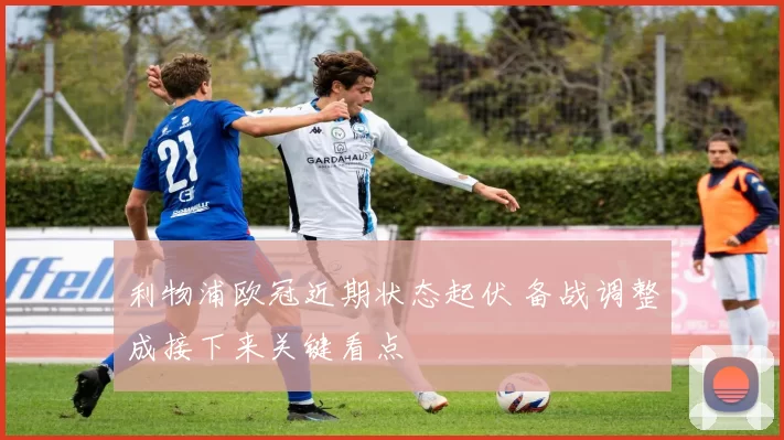利物浦欧冠近期状态起伏 备战调整成接下来关键看点