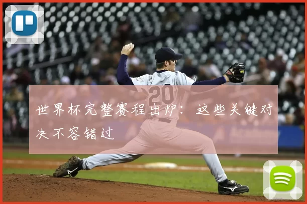 世界杯完整赛程出炉:这些关键对决不容错过
