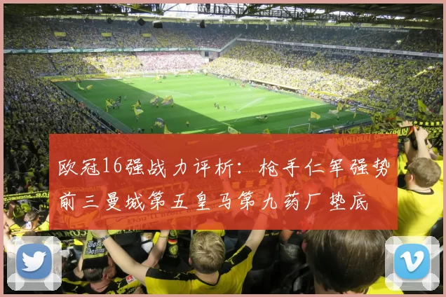 欧冠16强战力评析:枪手仁军强势前三曼城第五皇马第九药厂垫底