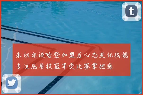 米切尔谈哈登加盟后心态变化我能专注底角投篮享受比赛掌控感