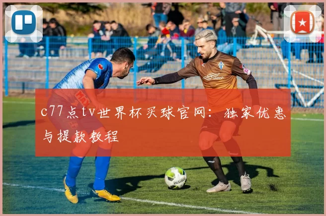 c77点tv世界杯买球官网：独家优惠与提款教程