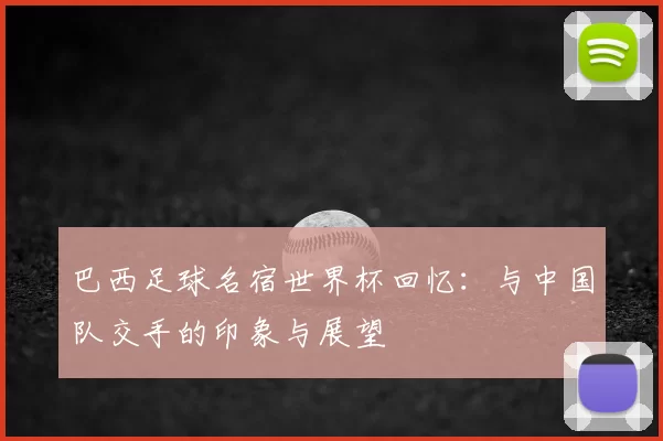 巴西足球名宿世界杯回忆：与中国队交手的印象与展望