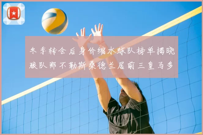 冬季转会后身价缩水球队榜单揭晓狼队那不勒斯桑德兰居前三皇马多特也在其中