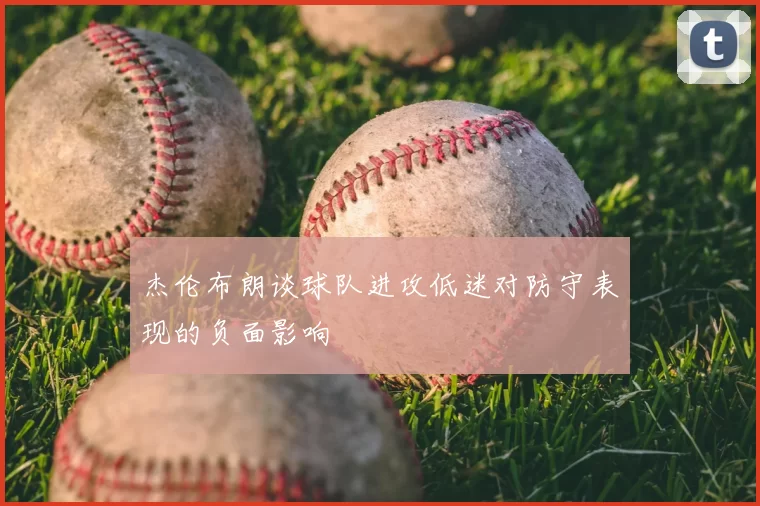 杰伦布朗谈球队进攻低迷对防守表现的负面影响